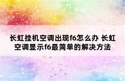 长虹挂机空调出现f6怎么办 长虹空调显示f6最简单的解决方法